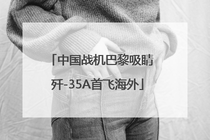 中国战机巴黎吸睛 歼-35A首飞海外