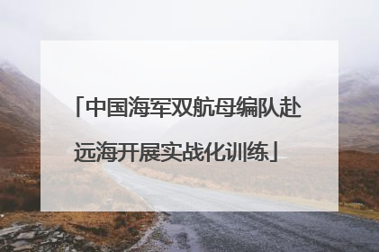 中国海军双航母编队赴远海开展实战化训练