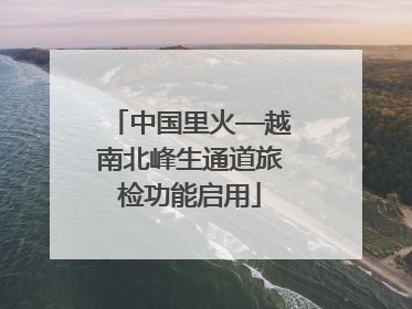 中国里火—越南北峰生通道旅检功能启用