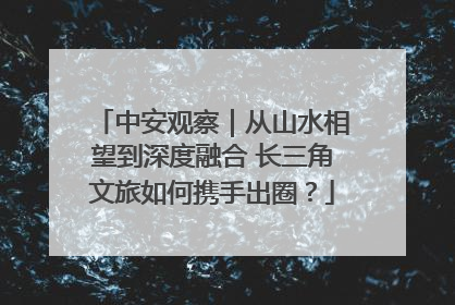 中安观察｜从山水相望到深度融合 长三角文旅如何携手出圈？
