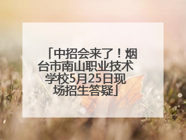 中招会来了！烟台市南山职业技术学校5月25日现场招生答疑