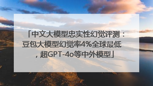 中文大模型忠实性幻觉评测：豆包大模型幻觉率4%全球最低，超GPT-4o等中外模型