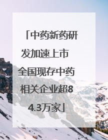 中药新药研发加速上市 全国现存中药相关企业超84.3万家