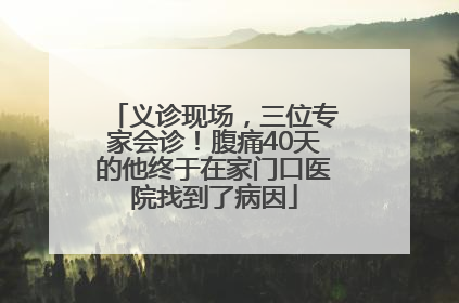 义诊现场，三位专家会诊！腹痛40天的他终于在家门口医院找到了病因