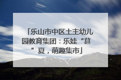 乐山市中区土主幼儿园教育集团：乐娃“葚”夏，萌趣集市