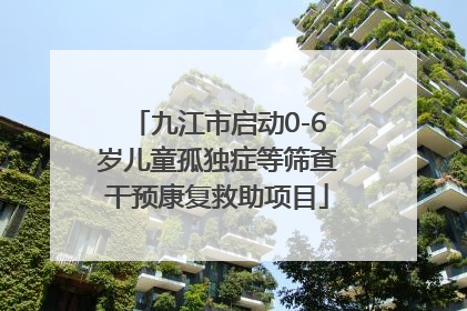 九江市启动0-6岁儿童孤独症等筛查干预康复救助项目