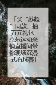 买“苏超”同款、抽万元礼包 京东运动采销直播间带你现场沉浸式看球赛