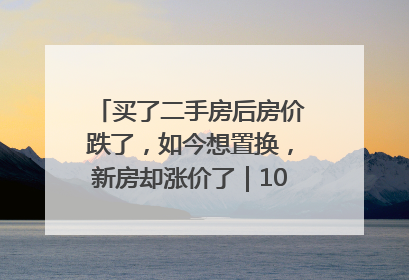 买了二手房后房价跌了，如今想置换，新房却涨价了｜100个买房故事