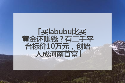买labubu比买黄金还赚钱？有二手平台标价10万元，创始人成河南首富