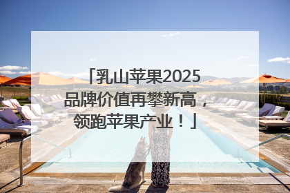 乳山苹果2025品牌价值再攀新高，领跑苹果产业！