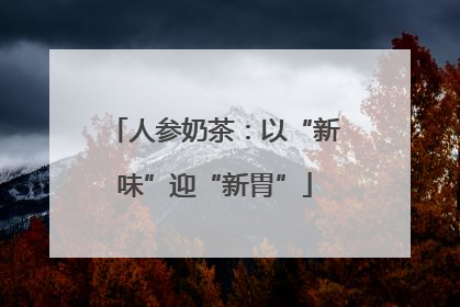 人参奶茶：以“新味”迎“新胃”