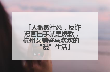 人微微社恐，反诈漫画出手就是爆款，杭州女辅警马欢欢的“漫”生活