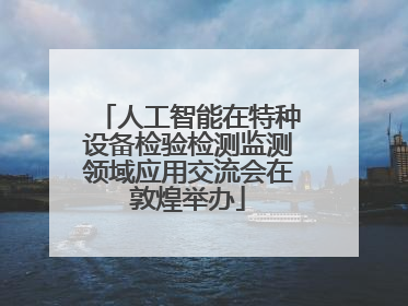 人工智能在特种设备检验检测监测领域应用交流会在敦煌举办