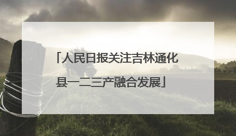 人民日报关注吉林通化县一二三产融合发展
