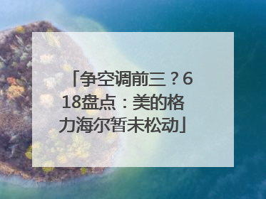 争空调前三？618盘点：美的格力海尔暂未松动