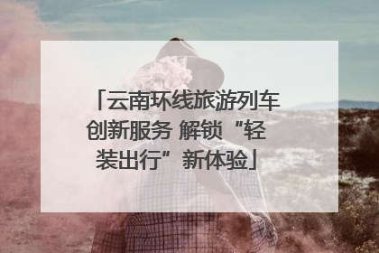 云南环线旅游列车创新服务 解锁“轻装出行”新体验