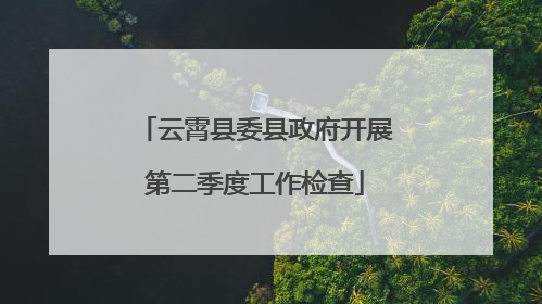 云霄县委县政府开展第二季度工作检查