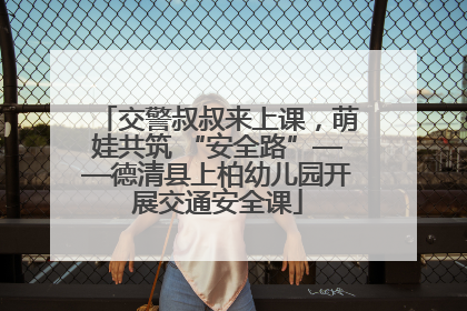 交警叔叔来上课，萌娃共筑 “安全路”——德清县上柏幼儿园开展交通安全课