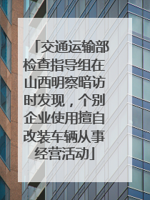 交通运输部检查指导组在山西明察暗访时发现，个别企业使用擅自改装车辆从事经营活动