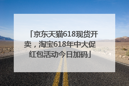 京东天猫618现货开卖，淘宝618年中大促红包活动今日加码