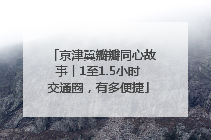 京津冀瓣瓣同心故事丨1至1.5小时交通圈，有多便捷