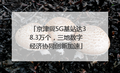 京津冀5G基站达38.3万个，三地数字经济协同创新加速