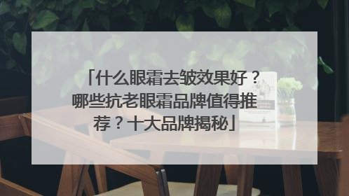 什么眼霜去皱效果好？哪些抗老眼霜品牌值得推荐？十大品牌揭秘