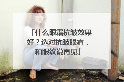什么眼霜抗皱效果好？选对抗皱眼霜，和眼纹说再见