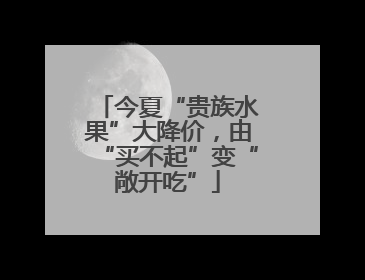 今夏“贵族水果”大降价，由“买不起”变“敞开吃”
