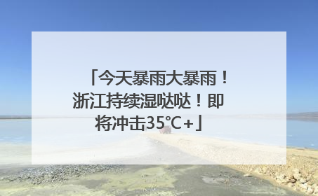 今天暴雨大暴雨！浙江持续湿哒哒！即将冲击35℃+