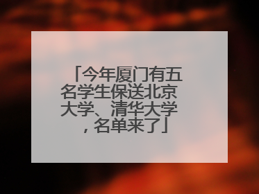 今年厦门有五名学生保送北京大学、清华大学，名单来了