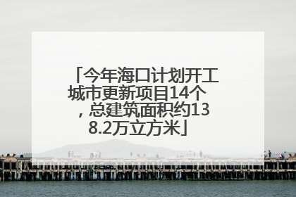 今年海口计划开工城市更新项目14个，总建筑面积约138.2万立方米