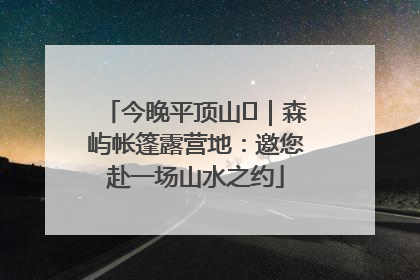 今晚平顶山⑫｜森屿帐篷露营地：邀您赴一场山水之约