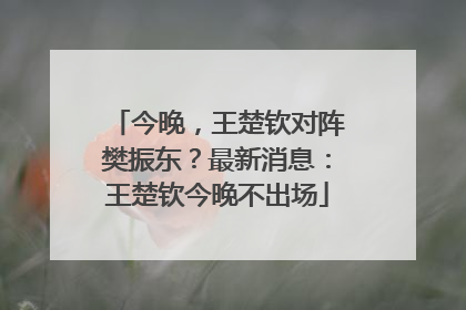 今晚，王楚钦对阵樊振东？最新消息：王楚钦今晚不出场