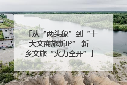 从“两头象”到“十大文商旅新IP” 新乡文旅“火力全开”