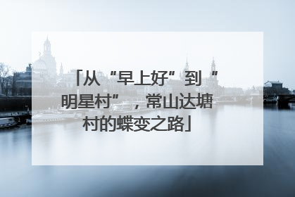 从“早上好”到“明星村”，常山达塘村的蝶变之路