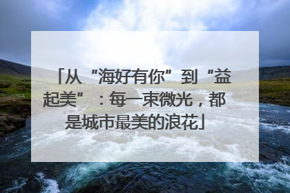 从“海好有你”到“益起美”：每一束微光，都是城市最美的浪花