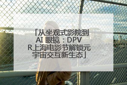 从坐观式影院到 AI 眼镜：DPVR上海电影节解锁元宇宙交互新生态