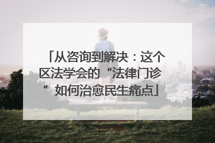 从咨询到解决：这个区法学会的“法律门诊”如何治愈民生痛点