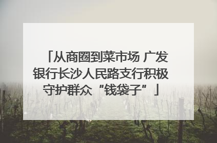 从商圈到菜市场 广发银行长沙人民路支行积极守护群众“钱袋子”
