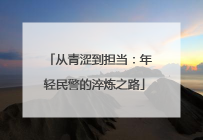 从青涩到担当：年轻民警的淬炼之路