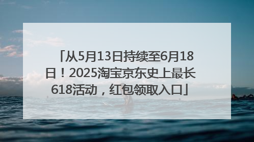 从5月13日持续至6月18日！2025淘宝京东史上最长618活动，红包领取入口