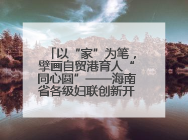 以“家”为笔，擘画自贸港育人“同心圆”——海南省各级妇联创新开展家庭教育宣传周活动