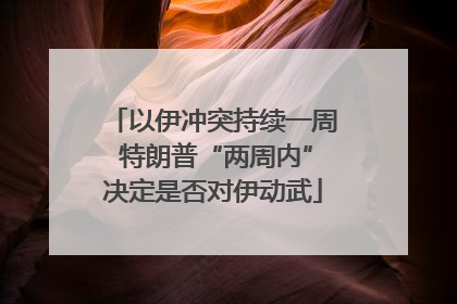 以伊冲突持续一周 特朗普“两周内”决定是否对伊动武