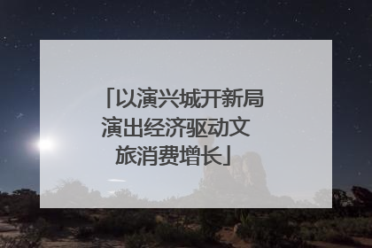 以演兴城开新局 演出经济驱动文旅消费增长