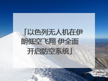 以色列无人机在伊朗低空飞翔 伊全面开启防空系统
