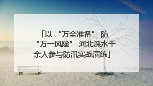 以 “万全准备” 防 “万一风险” 河北涞水千余人参与防汛实战演练