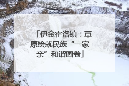 伊金霍洛镇：草原绘就民族“一家亲”和谐画卷
