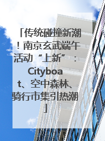 传统碰撞新潮！南京玄武端午活动“上新”：Cityboat、空中森林、骑行市集引热潮