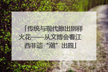 传统与现代擦出别样火花——从文博会看江西非遗“潮”出圈